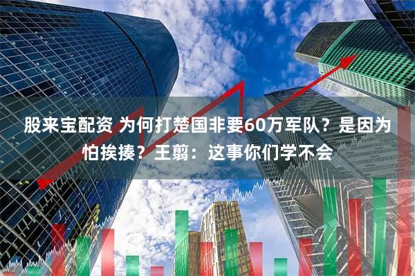 股来宝配资 为何打楚国非要60万军队？是因为怕挨揍？王翦：这事你们学不会