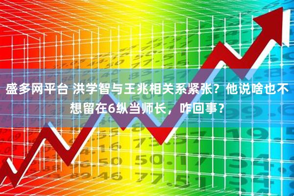 盛多网平台 洪学智与王兆相关系紧张？他说啥也不想留在6纵当师长，咋回事？