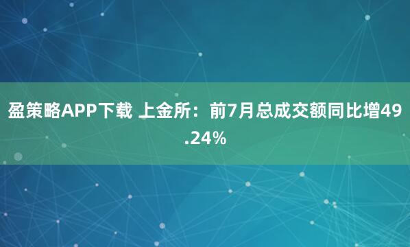 盈策略APP下载 上金所:前7月总成交额同比增49.24%