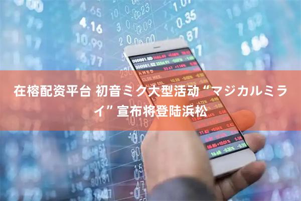 在榕配资平台 初音ミク大型活动“マジカルミライ”宣布将登陆浜松