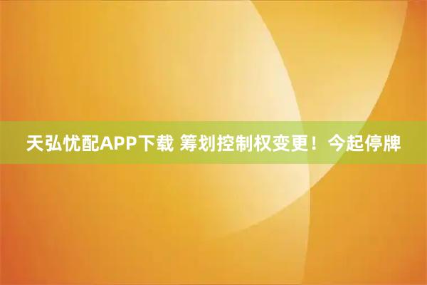 天弘忧配APP下载 筹划控制权变更！今起停牌