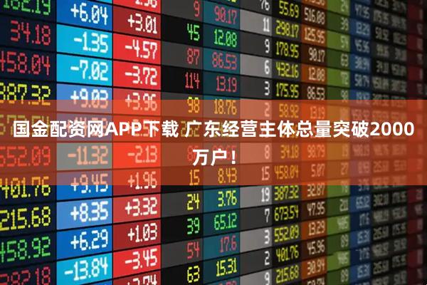 国金配资网APP下载 广东经营主体总量突破2000万户！