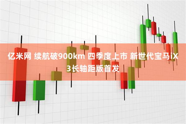 亿米网 续航破900km 四季度上市 新世代宝马iX3长轴距版首发