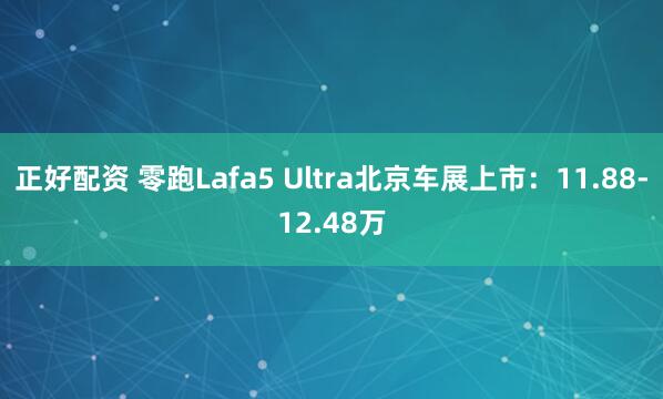 正好配资 零跑Lafa5 Ultra北京车展上市：11.88-12.48万