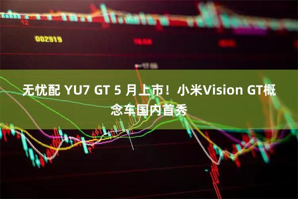 无忧配 YU7 GT 5 月上市！小米Vision GT概念车国内首秀