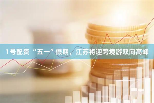 1号配资 “五一”假期，江苏将迎跨境游双向高峰