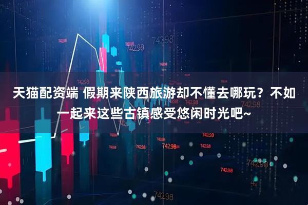 天猫配资端 假期来陕西旅游却不懂去哪玩？不如一起来这些古镇感受悠闲时光吧~